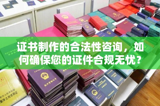 埔里证书制作的合法性咨询，如何确保您的证件合规无忧？