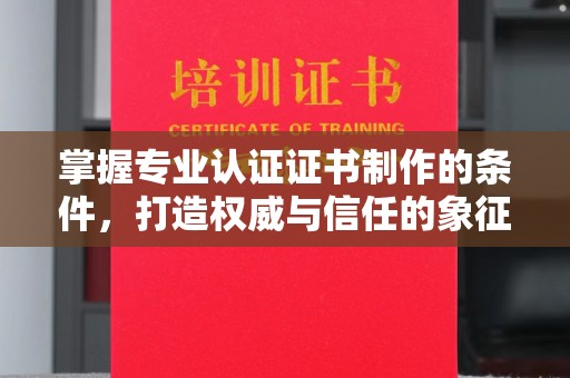 埔里掌握专业认证证书制作的条件，打造权威与信任的象征