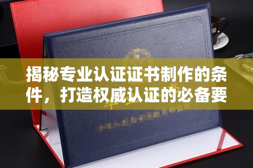 埔里揭秘专业认证证书制作的条件，打造权威认证的必备要素