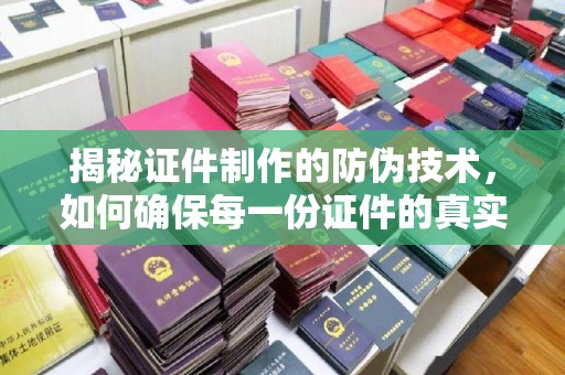 埔里揭秘证件制作的防伪技术，如何确保每一份证件的真实与安全