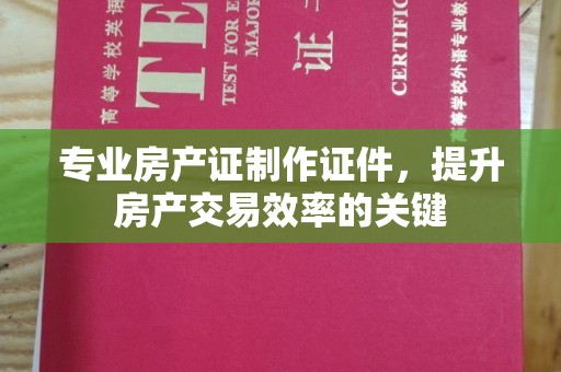 埔里专业房产证制作证件，提升房产交易效率的关键
