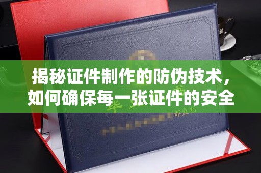 埔里揭秘证件制作的防伪技术，如何确保每一张证件的安全与真实