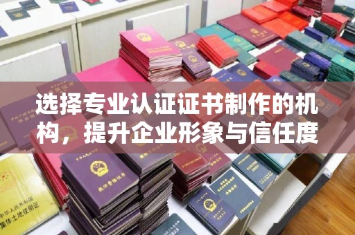 埔里选择专业认证证书制作的机构，提升企业形象与信任度